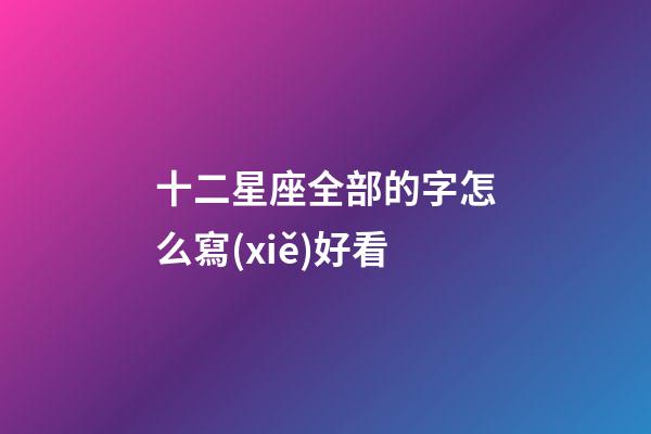 十二星座全部的字怎么寫(xiě)好看
