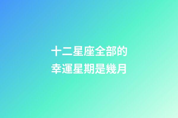 十二星座全部的幸運星期是幾月-第1張-星座運勢-玄機派