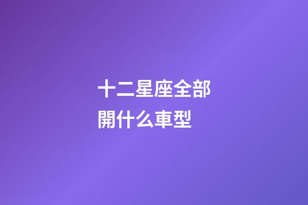 十二星座全部開什么車型-第1張-星座運(yùn)勢-玄機(jī)派