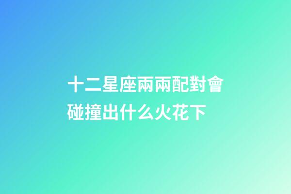 十二星座兩兩配對會碰撞出什么火花下