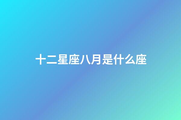 十二星座八月是什么座-第1張-星座運勢-玄機派