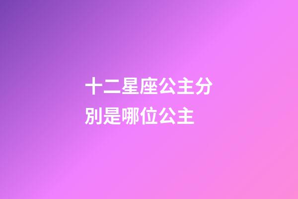 十二星座公主分別是哪位公主-第1張-星座運勢-玄機派
