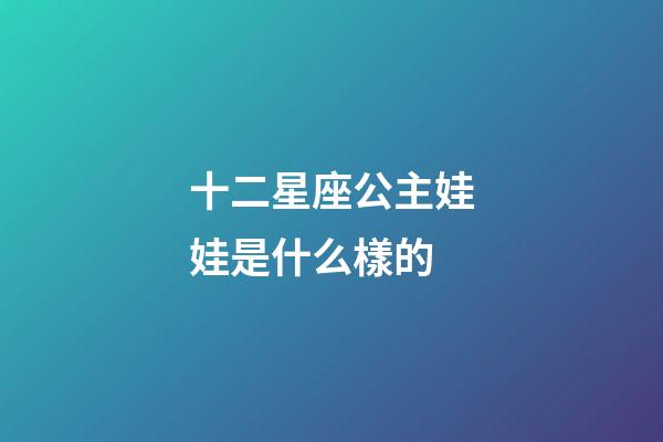 十二星座公主娃娃是什么樣的-第1張-星座運勢-玄機派