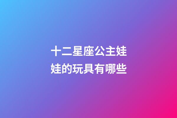 十二星座公主娃娃的玩具有哪些-第1張-星座運勢-玄機派