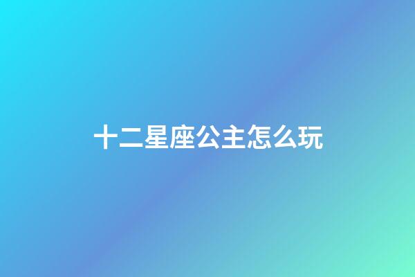十二星座公主怎么玩-第1張-星座運勢-玄機派