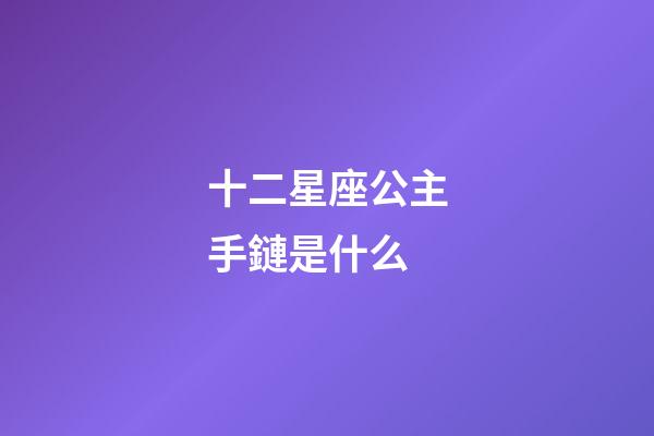 十二星座公主手鏈是什么-第1張-星座運勢-玄機派
