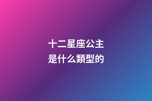 十二星座公主是什么類型的-第1張-星座運勢-玄機派