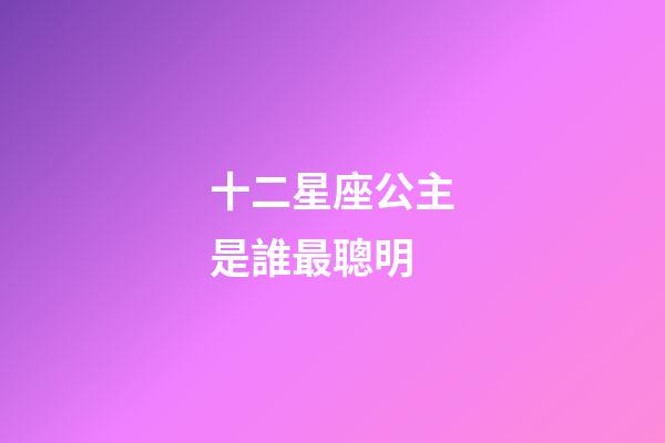 十二星座公主是誰最聰明-第1張-星座運勢-玄機派