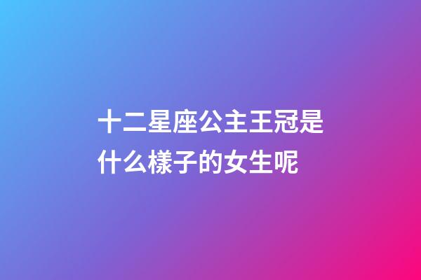 十二星座公主王冠是什么樣子的女生呢-第1張-星座運勢-玄機派