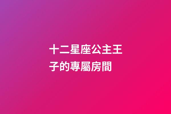 十二星座公主王子的專屬房間-第1張-星座運勢-玄機派