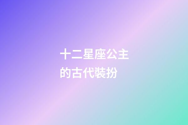 十二星座公主的古代裝扮-第1張-星座運(yùn)勢-玄機(jī)派