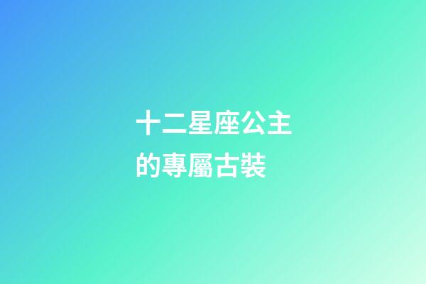 十二星座公主的專屬古裝-第1張-星座運勢-玄機派