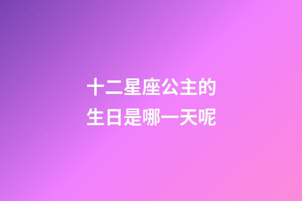 十二星座公主的生日是哪一天呢-第1張-星座運(yùn)勢(shì)-玄機(jī)派