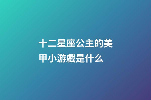 十二星座公主的美甲小游戲是什么-第1張-星座運勢-玄機派
