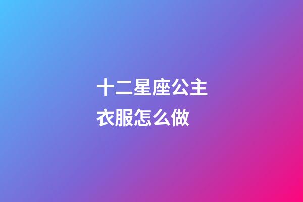 十二星座公主衣服怎么做-第1張-星座運(yùn)勢(shì)-玄機(jī)派
