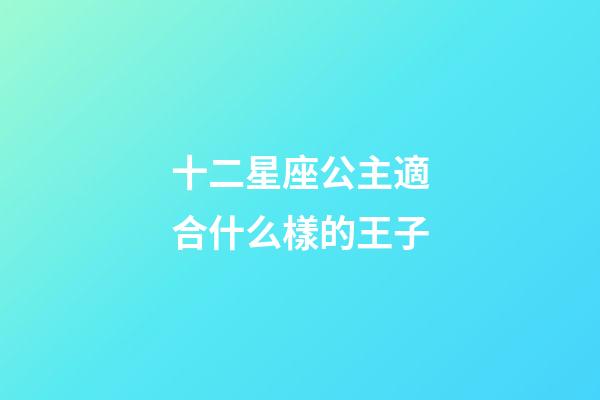 十二星座公主適合什么樣的王子-第1張-星座運勢-玄機派