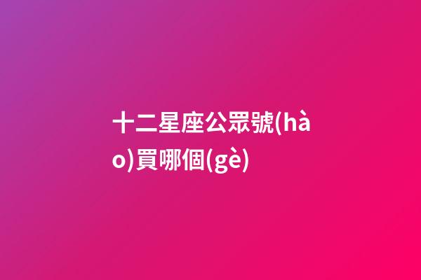 十二星座公眾號(hào)買哪個(gè)