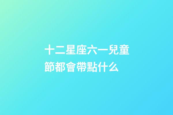 十二星座六一兒童節都會帶點什么