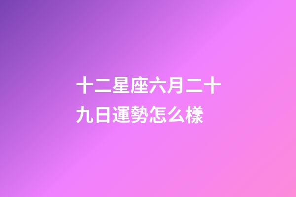 十二星座六月二十九日運勢怎么樣-第1張-星座運勢-玄機派