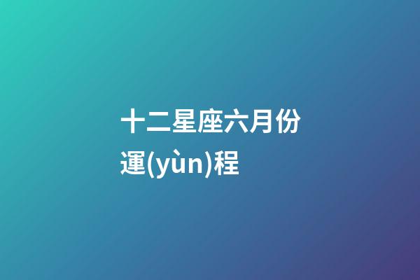 十二星座六月份運(yùn)程-第1張-星座運(yùn)勢-玄機(jī)派