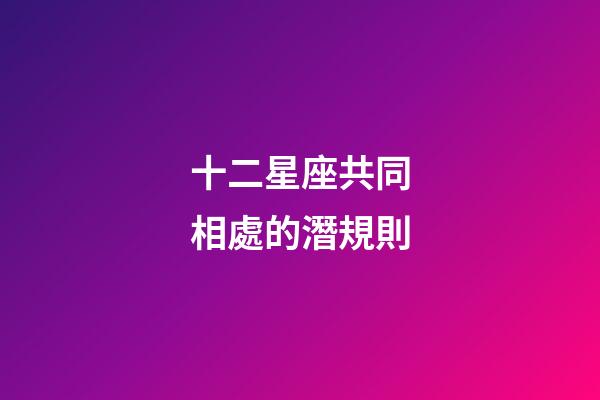 十二星座共同相處的潛規則-第1張-星座運勢-玄機派