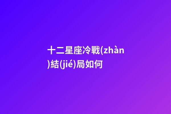 十二星座冷戰(zhàn)結(jié)局如何-第1張-星座運勢-玄機派