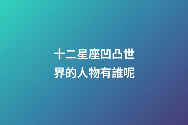 十二星座凹凸世界的人物有誰呢-第1張-星座運勢-玄機派
