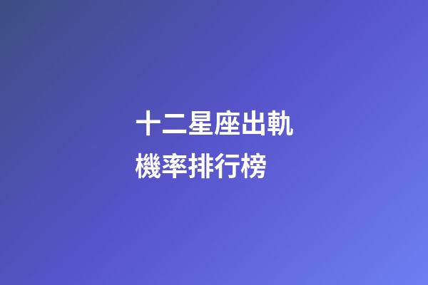 十二星座出軌機率排行榜-第1張-星座運勢-玄機派