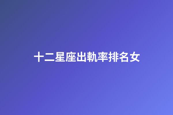 十二星座出軌率排名女-第1張-星座運勢-玄機派