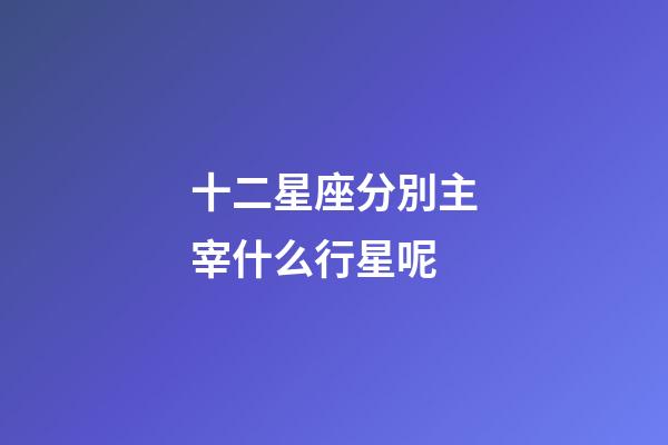 十二星座分別主宰什么行星呢-第1張-星座運勢-玄機派