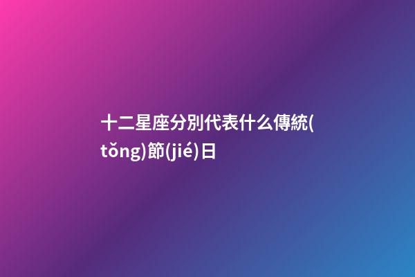 十二星座分別代表什么傳統(tǒng)節(jié)日-第1張-星座運勢-玄機(jī)派