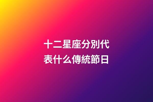 十二星座分別代表什么傳統節日