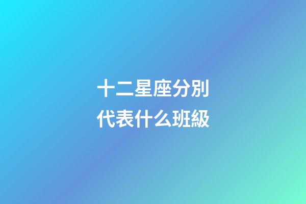 十二星座分別代表什么班級-第1張-星座運勢-玄機派