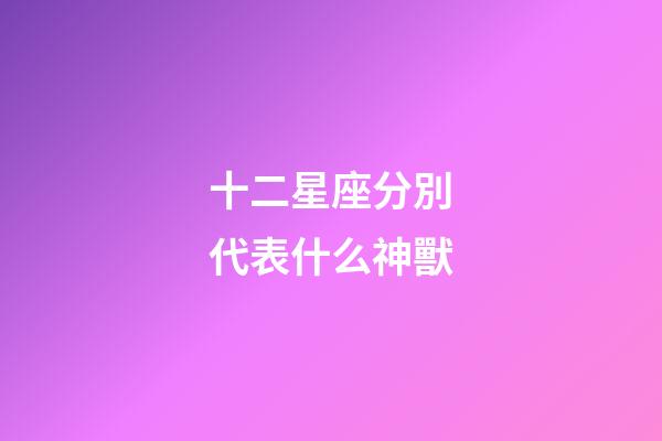 十二星座分別代表什么神獸-第1張-星座運(yùn)勢(shì)-玄機(jī)派