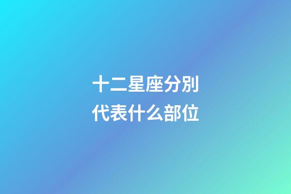 十二星座分別代表什么部位-第1張-星座運勢-玄機派