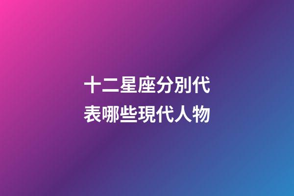 十二星座分別代表哪些現代人物-第1張-星座運勢-玄機派