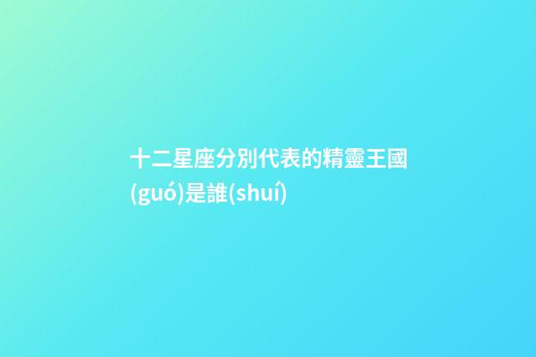 十二星座分別代表的精靈王國(guó)是誰(shuí)