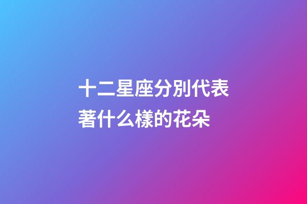 十二星座分別代表著什么樣的花朵-第1張-星座運勢-玄機派
