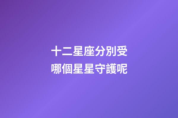 十二星座分別受哪個星星守護呢-第1張-星座運勢-玄機派