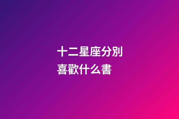 十二星座分別喜歡什么書-第1張-星座運勢-玄機派
