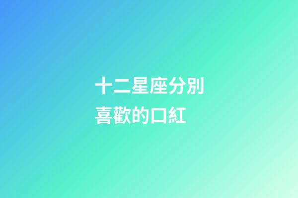 十二星座分別喜歡的口紅-第1張-星座運(yùn)勢(shì)-玄機(jī)派