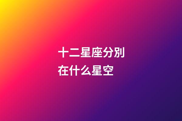 十二星座分別在什么星空-第1張-星座運勢-玄機派