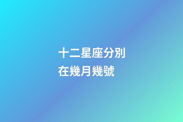 十二星座分別在幾月幾號-第1張-星座運勢-玄機派