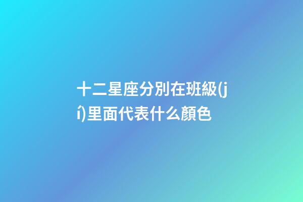 十二星座分別在班級(jí)里面代表什么顏色-第1張-星座運(yùn)勢(shì)-玄機(jī)派