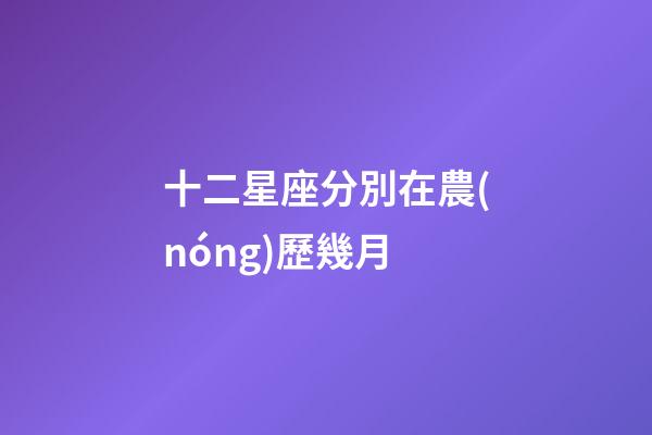 十二星座分別在農(nóng)歷幾月-第1張-星座運勢-玄機派