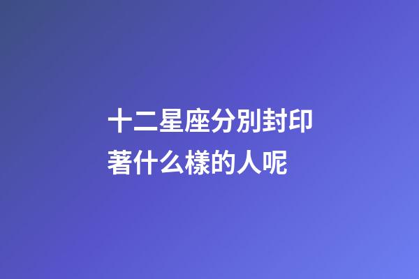 十二星座分別封印著什么樣的人呢-第1張-星座運(yùn)勢(shì)-玄機(jī)派