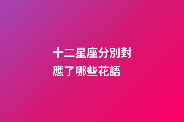 十二星座分別對應了哪些花語-第1張-星座運勢-玄機派