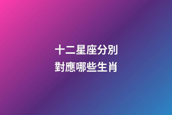 十二星座分別對應哪些生肖-第1張-星座運勢-玄機派