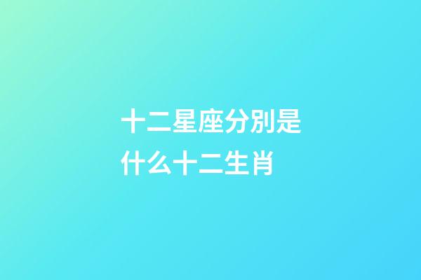 十二星座分別是什么十二生肖-第1張-星座運勢-玄機派