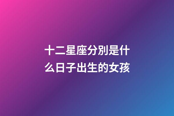 十二星座分別是什么日子出生的女孩-第1張-星座運(yùn)勢(shì)-玄機(jī)派